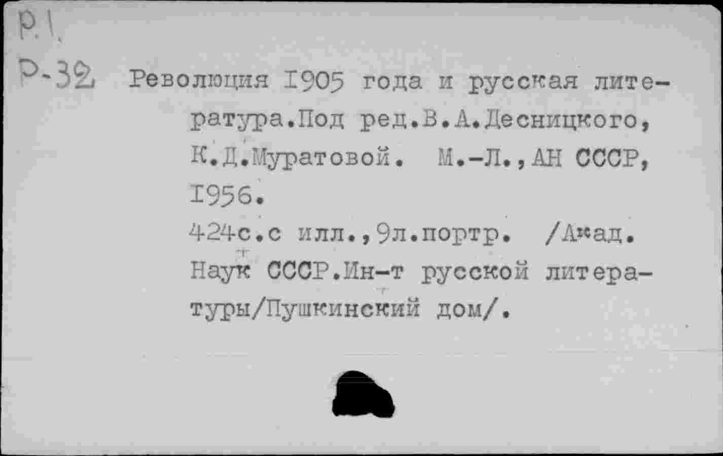 ﻿Революция 1905 года и русская лите ратура.Под ред.В.А.Десницкого, К.Д.Муратовой. М.-Л.,АН СССР, 1956.
424с.с илл.,Эл.портр. /А«ад. Наук СССР.Ин-т русской литера-туры/Пушкинский дом/.